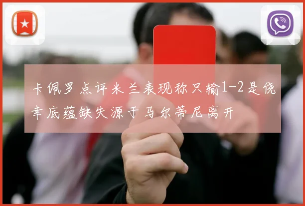 卡佩罗点评米兰表现称只输1-2是侥幸底蕴缺失源于马尔蒂尼离开