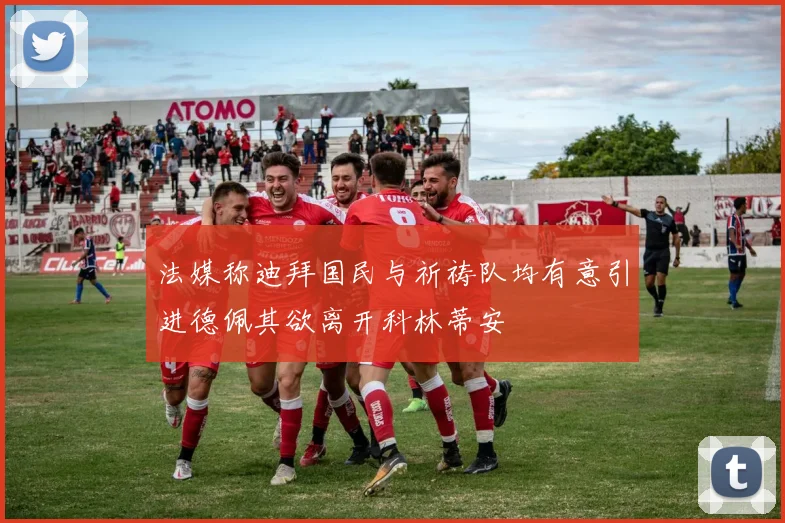 法媒称迪拜国民与祈祷队均有意引进德佩其欲离开科林蒂安