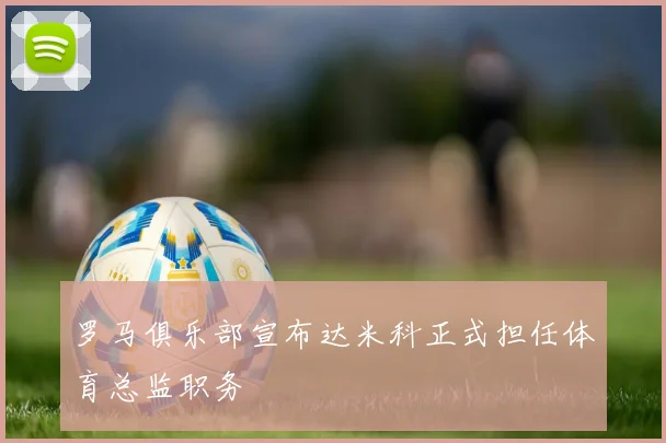 罗马俱乐部宣布达米科正式担任体育总监职务