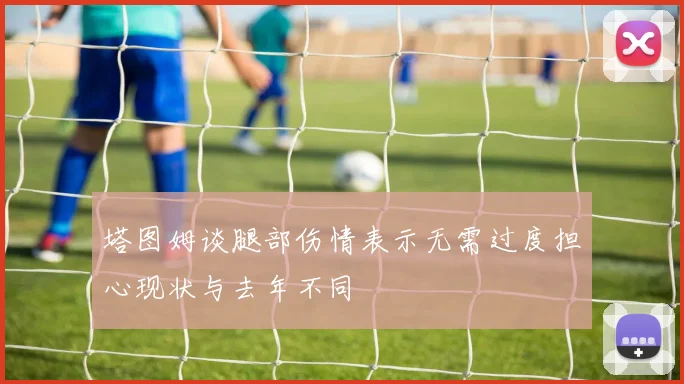 塔图姆谈腿部伤情表示无需过度担心现状与去年不同