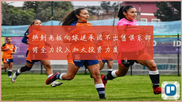 热刺老板向球迷承诺不出售俱乐部将全力投入加大投资力度