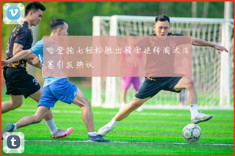哈登抢七轻松胜出骑士逆转淘汰活塞引发热议