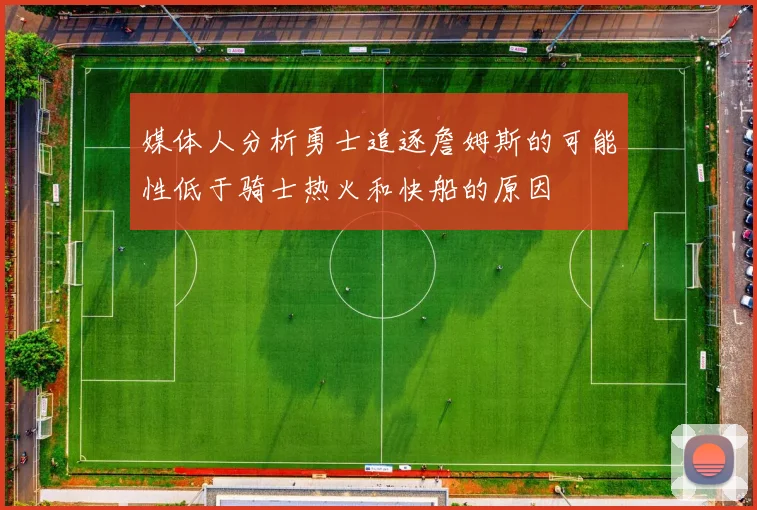 媒体人分析勇士追逐詹姆斯的可能性低于骑士热火和快船的原因
