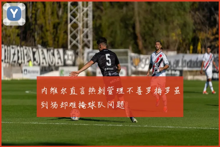 内维尔直言热刺管理不善罗梅罗虽到场却难掩球队问题