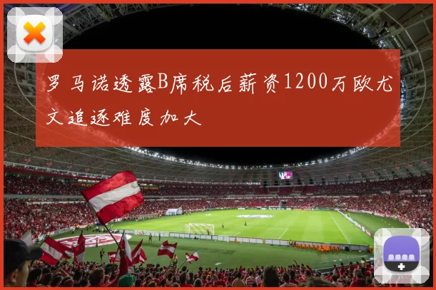 罗马诺透露B席税后薪资1200万欧尤文追逐难度加大