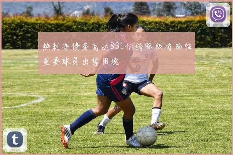 热刺净债务高达831亿镑降级将面临重要球员出售困境