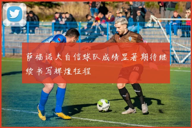 萨福诺夫自信球队成绩显著期待继续书写辉煌征程