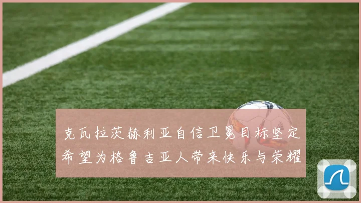克瓦拉茨赫利亚自信卫冕目标坚定希望为格鲁吉亚人带来快乐与荣耀