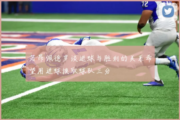 若昂佩德罗谈进球与胜利的关系希望用进球换取球队三分