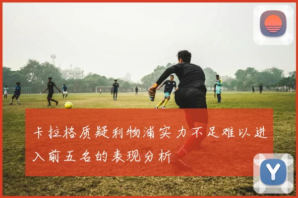 卡拉格质疑利物浦实力不足难以进入前五名的表现分析